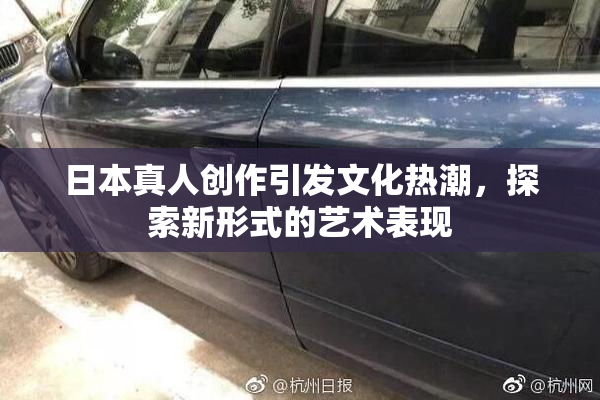 日本真人创作引发文化热潮，探索新形式的艺术表现