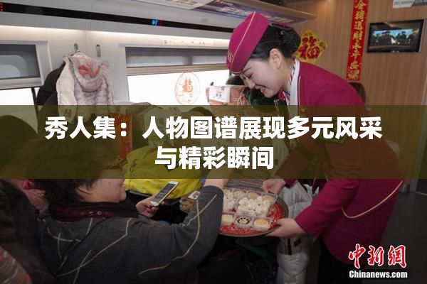 秀人集：人物图谱展现多元风采与精彩瞬间