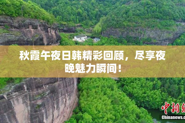 秋霞午夜日韩精彩回顾，尽享夜晚魅力瞬间！