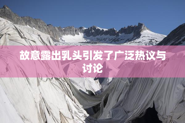 故意露出乳头引发了广泛热议与讨论