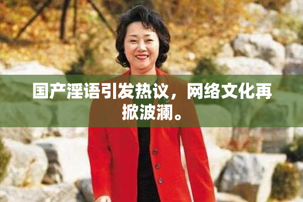 国产淫语引发热议，网络文化再掀波澜。