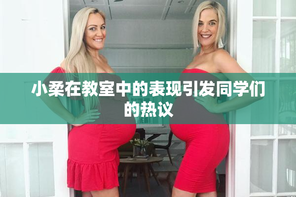 小柔在教室中的表现引发同学们的热议