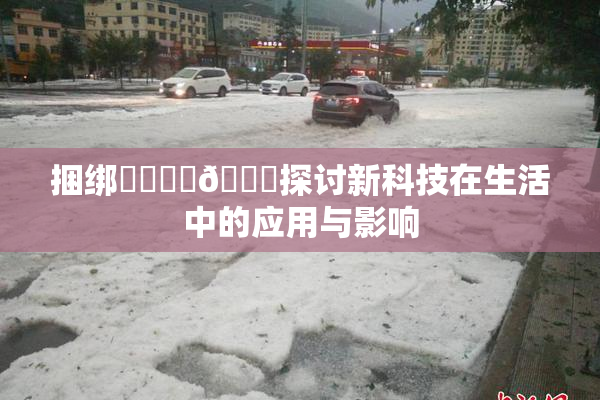 捆绑❌‌❌‌🔞探讨新科技在生活中的应用与影响