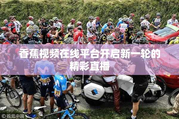 香蕉视频在线平台开启新一轮的精彩直播
