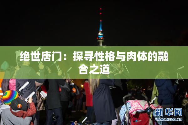 绝世唐门：探寻性格与肉体的融合之道