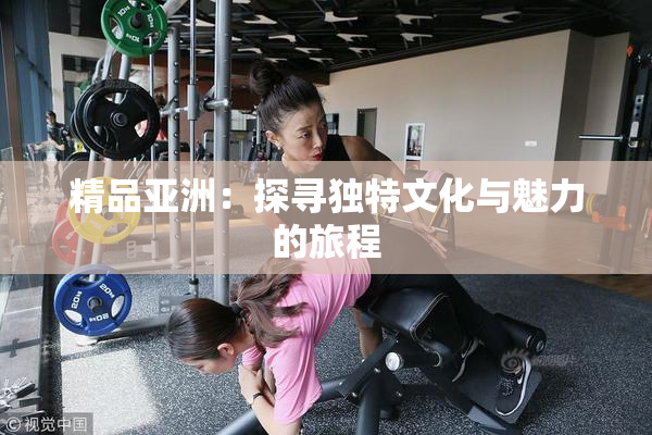 精品亚洲：探寻独特文化与魅力的旅程