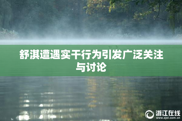 舒淇遭遇实干行为引发广泛关注与讨论