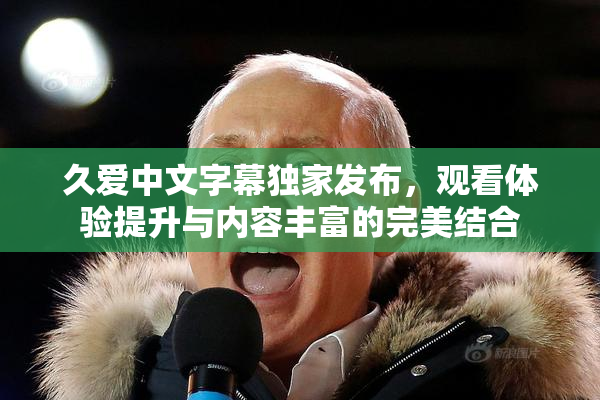 久爱中文字幕独家发布，观看体验提升与内容丰富的完美结合
