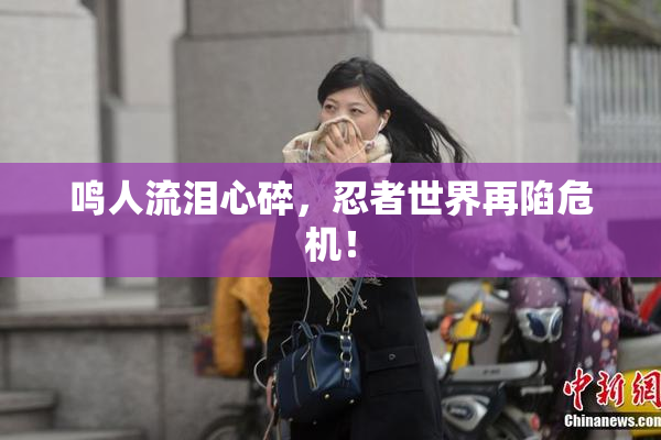 鸣人流泪心碎，忍者世界再陷危机！