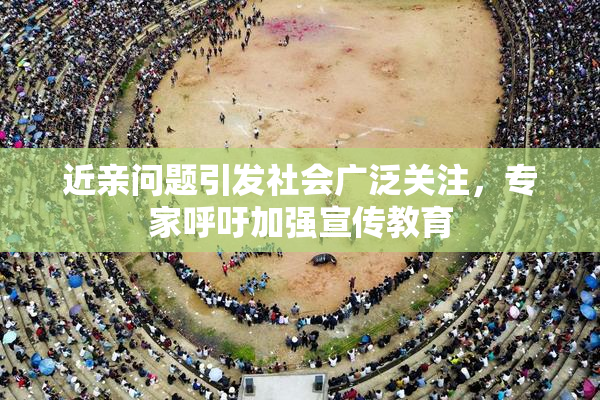 近亲问题引发社会广泛关注，专家呼吁加强宣传教育