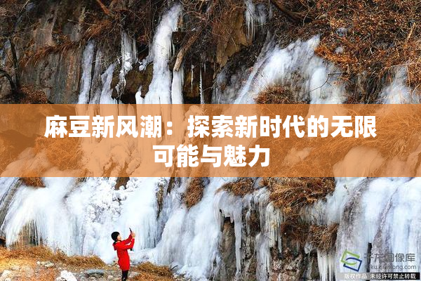 麻豆新风潮：探索新时代的无限可能与魅力