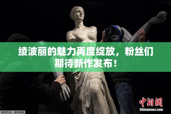 绫波丽的魅力再度绽放，粉丝们期待新作发布！