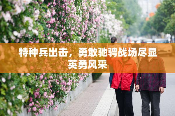 特种兵出击，勇敢驰骋战场尽显英勇风采