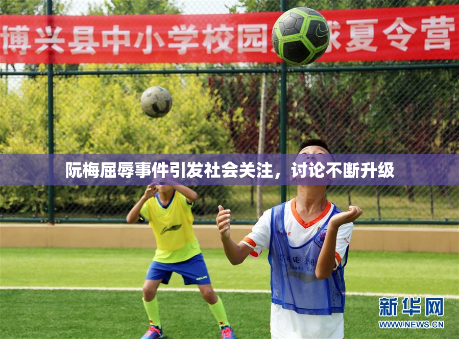 阮梅屈辱事件引发社会关注，讨论不断升级