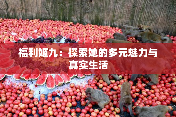 福利姬九：探索她的多元魅力与真实生活