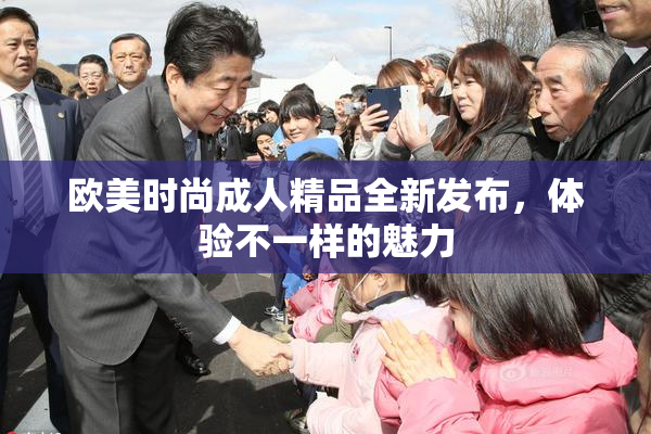 欧美时尚成人精品全新发布，体验不一样的魅力