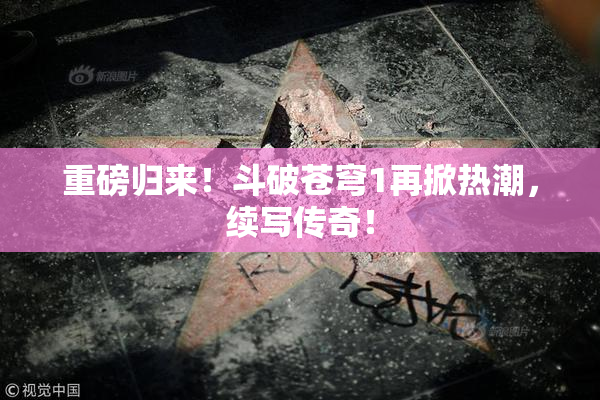 重磅归来！斗破苍穹1再掀热潮，续写传奇！