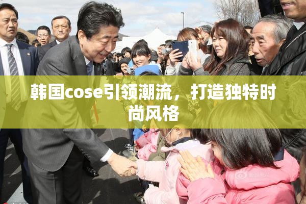 韩国cose引领潮流，打造独特时尚风格