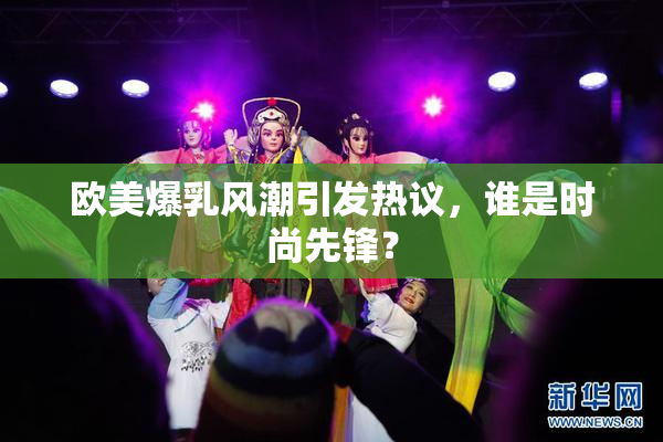 欧美爆乳风潮引发热议，谁是时尚先锋？
