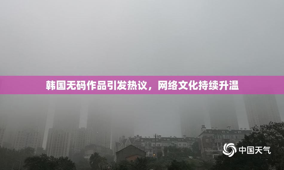 韩国无码作品引发热议，网络文化持续升温
