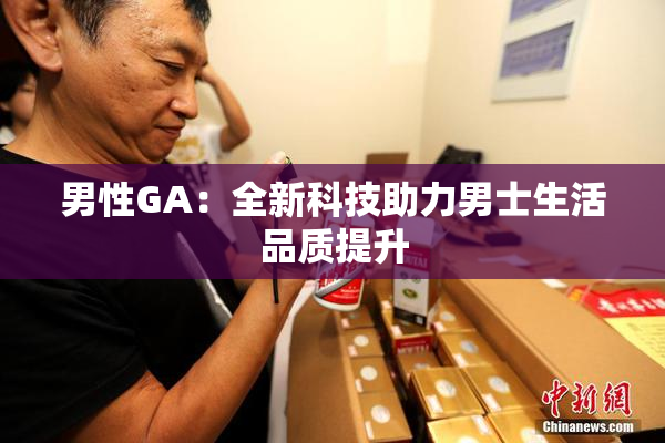 男性GA：全新科技助力男士生活品质提升