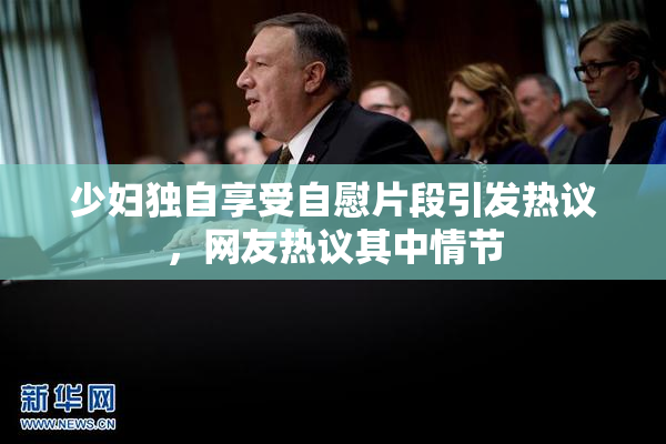 少妇独自享受自慰片段引发热议，网友热议其中情节