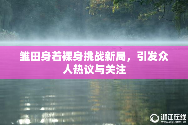 雏田身着裸身挑战新局，引发众人热议与关注