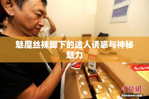 魅魔丝袜脚下的迷人诱惑与神秘魅力