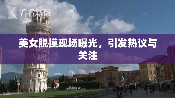 美女脱摸现场曝光，引发热议与关注