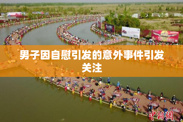 男子因自慰引发的意外事件引发关注