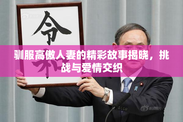 驯服高傲人妻的精彩故事揭晓，挑战与爱情交织