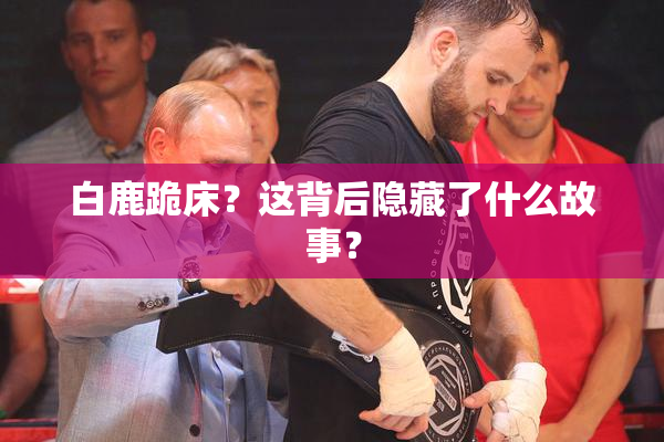白鹿跪床？这背后隐藏了什么故事？