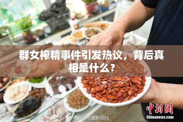群女榨精事件引发热议，背后真相是什么？