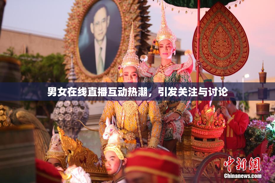 男女在线直播互动热潮，引发关注与讨论