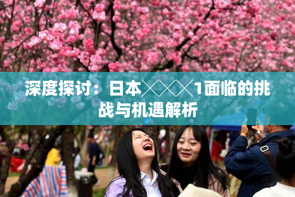 深度探讨：日本╳╳╳1面临的挑战与机遇解析