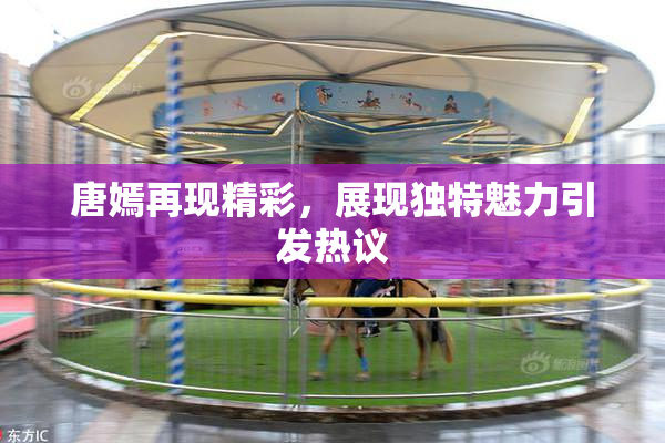 唐嫣再现精彩，展现独特魅力引发热议
