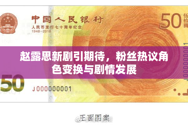 赵露思新剧引期待，粉丝热议角色变换与剧情发展