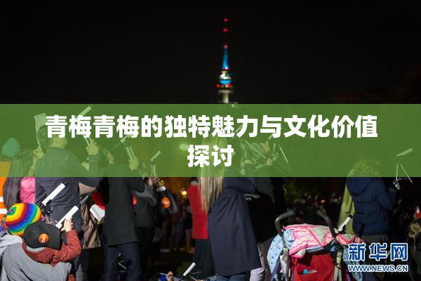 青梅青梅的独特魅力与文化价值探讨
