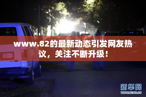 www.82的最新动态引发网友热议，关注不断升级！