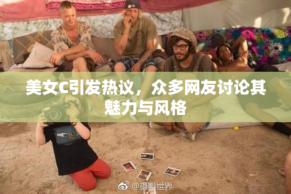 美女C引发热议，众多网友讨论其魅力与风格