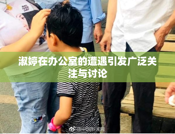 淑婷在办公室的遭遇引发广泛关注与讨论