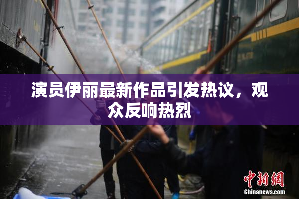 演员伊丽最新作品引发热议，观众反响热烈