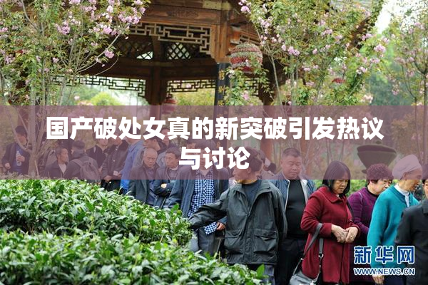 国产破处女真的新突破引发热议与讨论