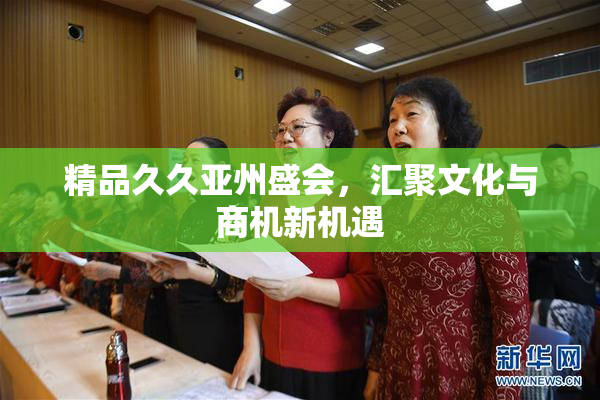 精品久久亚州盛会，汇聚文化与商机新机遇