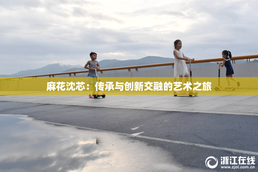 麻花沈芯：传承与创新交融的艺术之旅