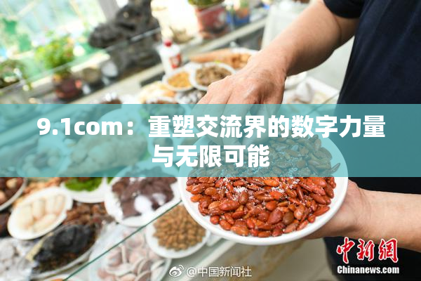 9.1com：重塑交流界的数字力量与无限可能