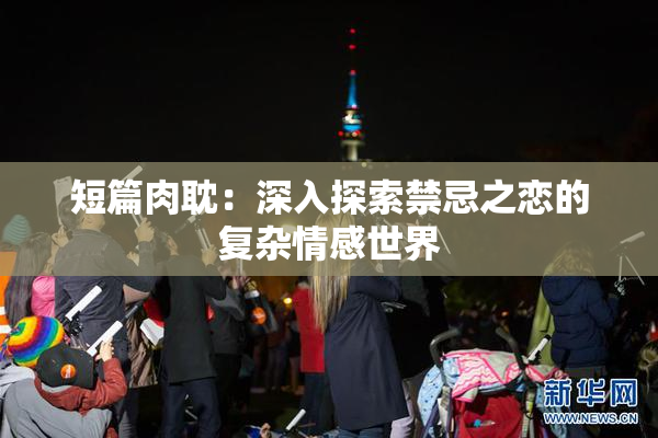 短篇肉耽：深入探索禁忌之恋的复杂情感世界