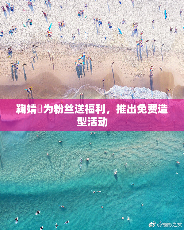鞠婧祎为粉丝送福利，推出免费造型活动