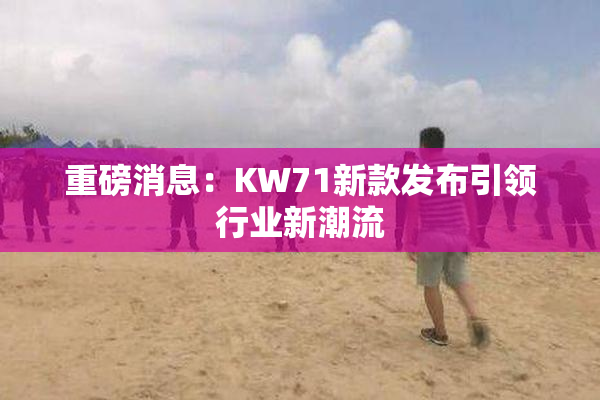重磅消息：KW71新款发布引领行业新潮流