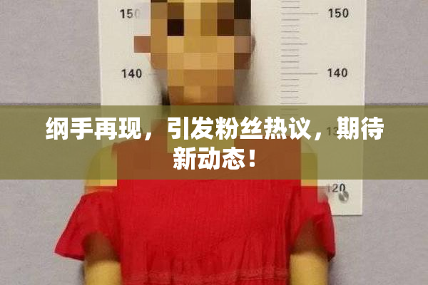 纲手再现，引发粉丝热议，期待新动态！